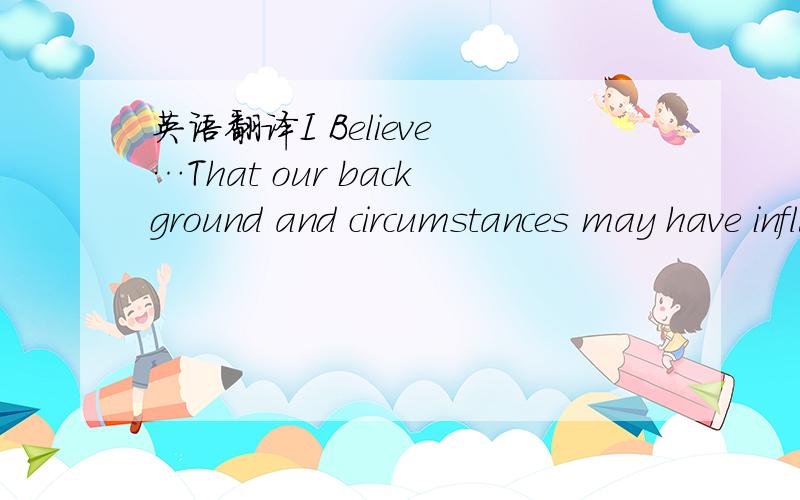 英语翻译I Believe …That our background and circumstances may have influenced who we are,but we are responsible for who we become.I Believe …That no matter how good a friend is,they are going to hurt you every once in a while and you must forg