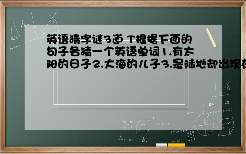 英语猜字谜3道 T根据下面的句子各猜一个英语单词1.有太阳的日子2.大海的儿子3.是陆地却出现在海上