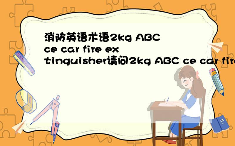 消防英语术语2kg ABC ce car fire extinguisher请问2kg ABC ce car fire extinguisher