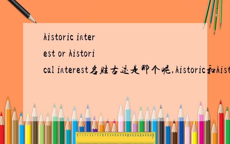 historic interest or historical interest名胜古迹是那个呢,historic和historical有什么区别呢?thanks