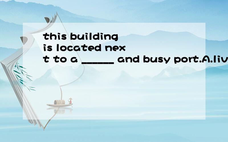 this building is located next to a ______ and busy port.A.live B.living C.alive D.lively