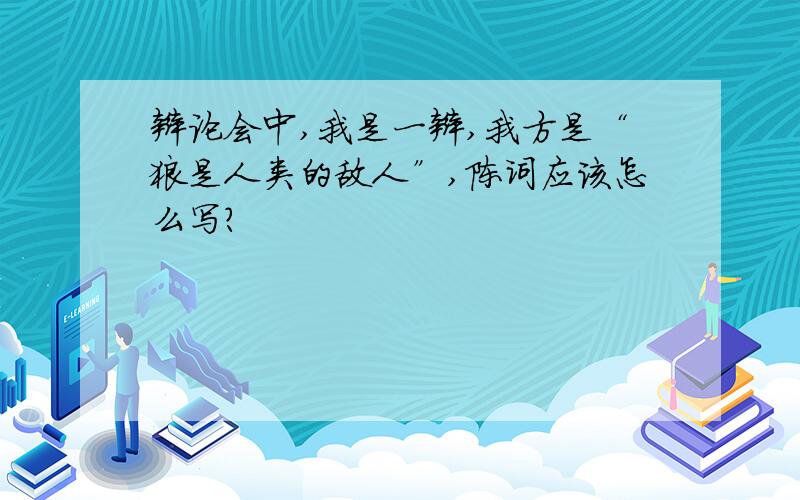 辩论会中,我是一辩,我方是“狼是人类的敌人”,陈词应该怎么写?