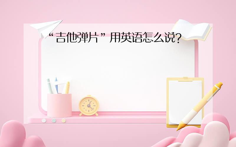 “吉他弹片”用英语怎么说?