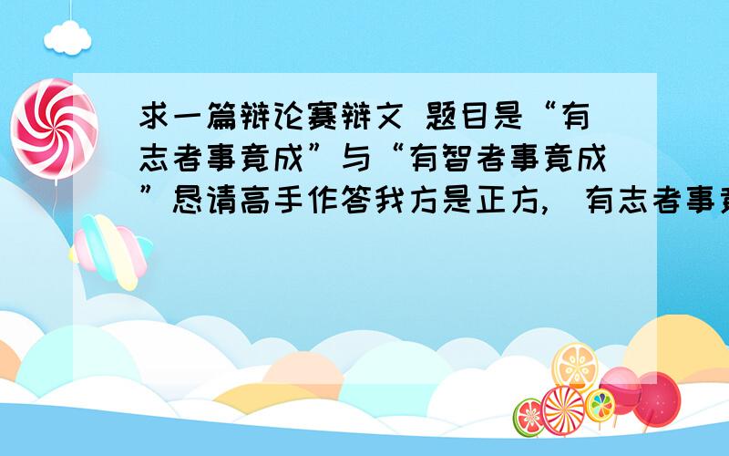 求一篇辩论赛辩文 题目是“有志者事竟成”与“有智者事竟成”恳请高手作答我方是正方,（有志者事竟成）,请高手提供下相关材料,以及如何向对方提问