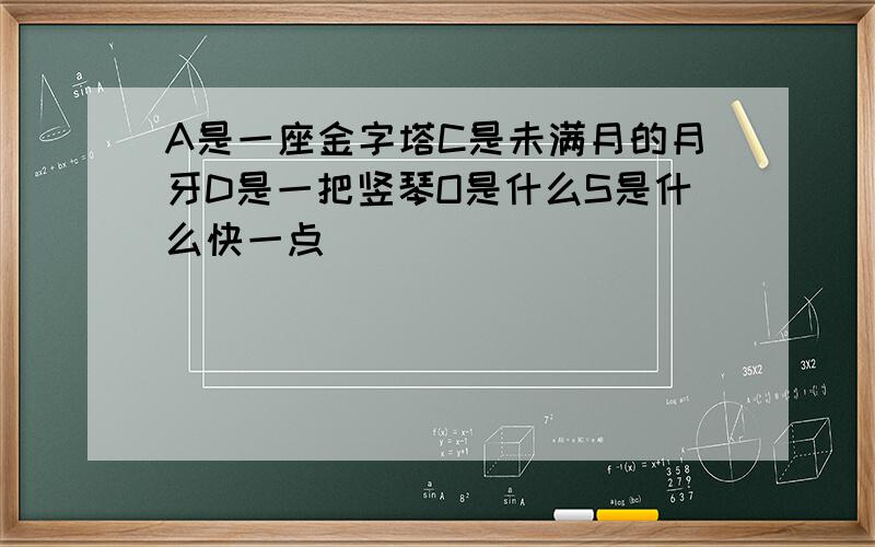 A是一座金字塔C是未满月的月牙D是一把竖琴O是什么S是什么快一点