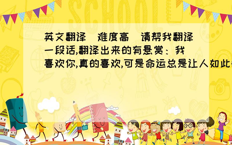 英文翻译（难度高）请帮我翻译一段话,翻译出来的有悬赏：我喜欢你,真的喜欢,可是命运总是让人如此的无奈,常常责怪自己,当初不应该,常常后悔没有把你留下来.为什么明明相爱,却还是要