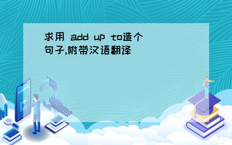 求用 add up to造个句子,附带汉语翻译