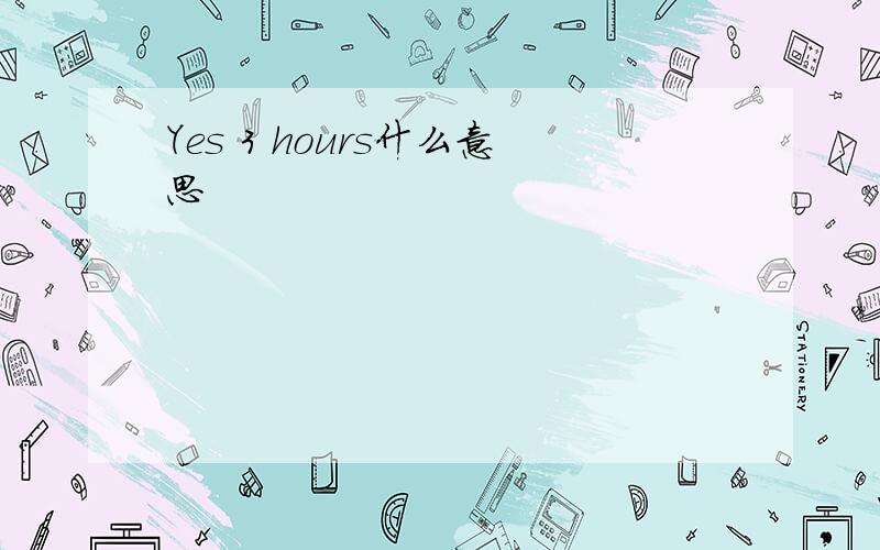 Yes 3 hours什么意思