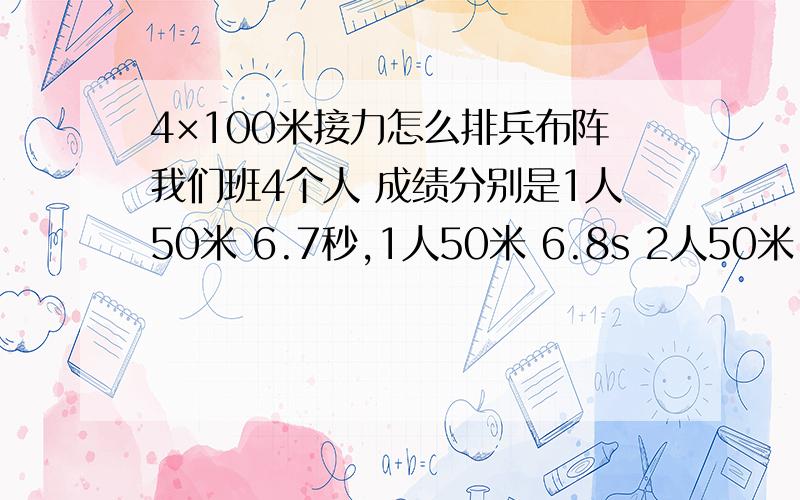 4×100米接力怎么排兵布阵我们班4个人 成绩分别是1人50米 6.7秒,1人50米 6.8s 2人50米 6.9秒 怎么安排出场顺序