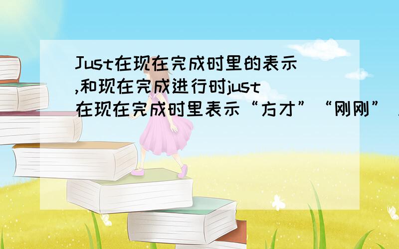 Just在现在完成时里的表示,和现在完成进行时just 在现在完成时里表示“方才”“刚刚” .而现在完成进行时也表示“与现在有联系的一个不久前或刚的动作”问句：Would you like something to eat?