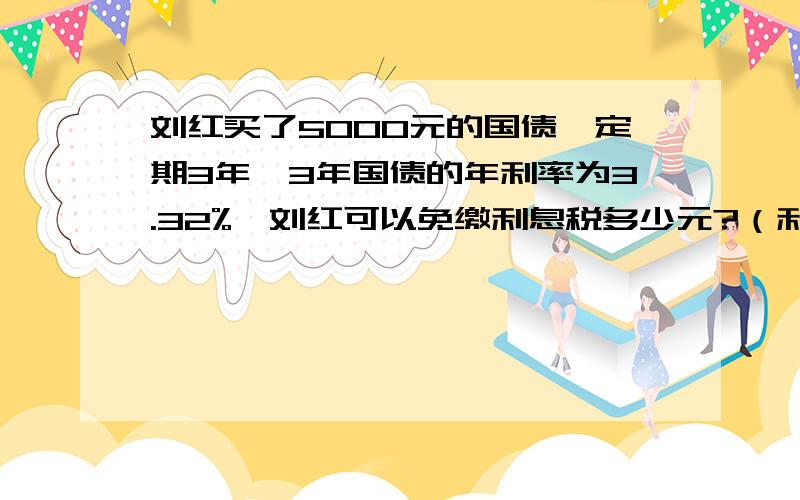 刘红买了5000元的国债,定期3年,3年国债的年利率为3.32%,刘红可以免缴利息税多少元?（利息税为5%)