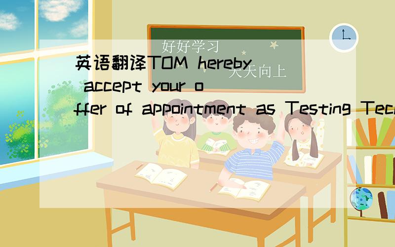 英语翻译TOM hereby accept your offer of appointment as Testing Technician in the Company's service and will commence work on ——I also hereby accept and agree to abide by all other rules and regulations of the Company.