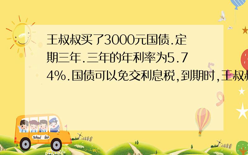 王叔叔买了3000元国债.定期三年.三年的年利率为5.74%.国债可以免交利息税,到期时,王叔叔拿到多少本息多