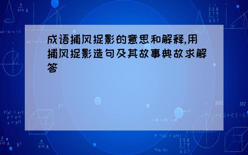 成语捕风捉影的意思和解释,用捕风捉影造句及其故事典故求解答