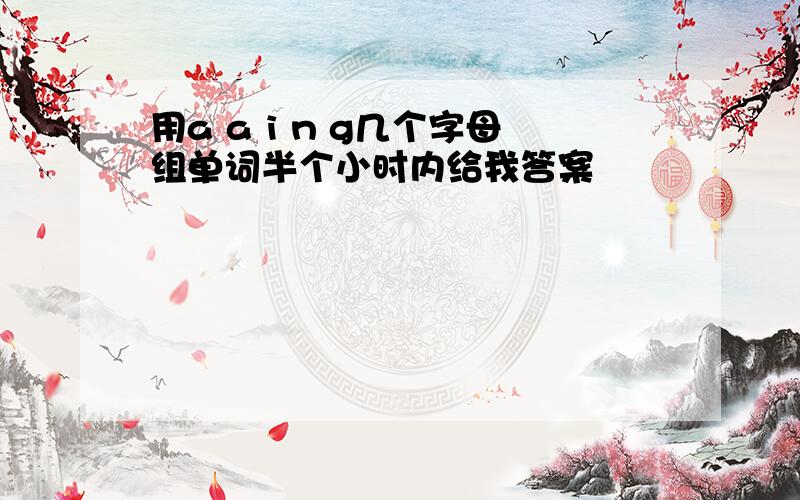 用a a i n g几个字母组单词半个小时内给我答案