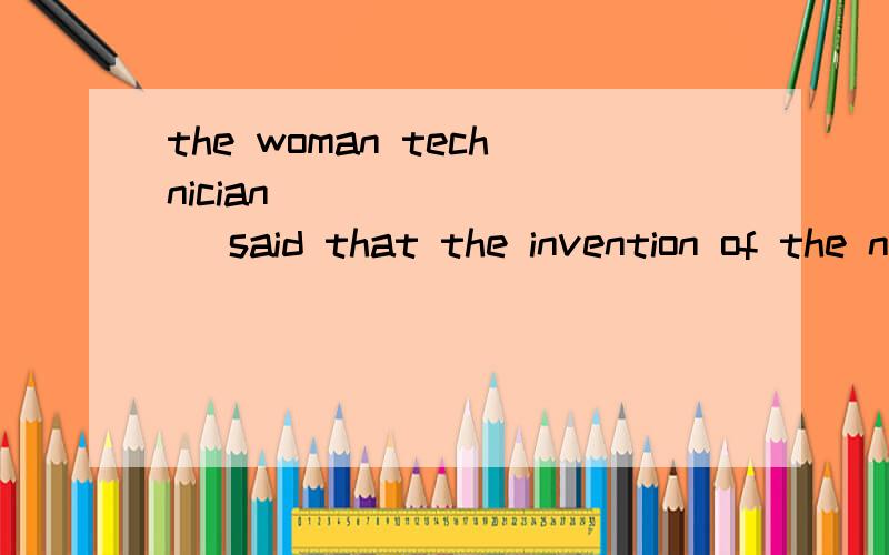 the woman technician ________ said that the invention of the new device wasn‘t _________.A.herself.her B.herself.hers C.her.hers D.she.her标答是B,为什么?