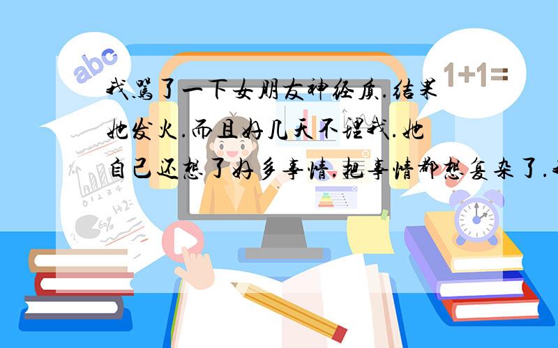 我骂了一下女朋友神经质.结果她发火.而且好几天不理我.她自己还想了好多事情.把事情都想复杂了.我好郁闷.闹得要分手