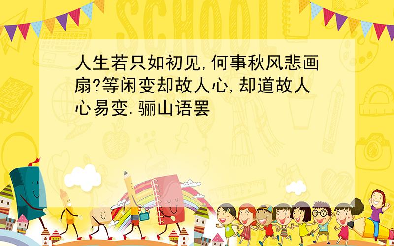 人生若只如初见,何事秋风悲画扇?等闲变却故人心,却道故人心易变.骊山语罢