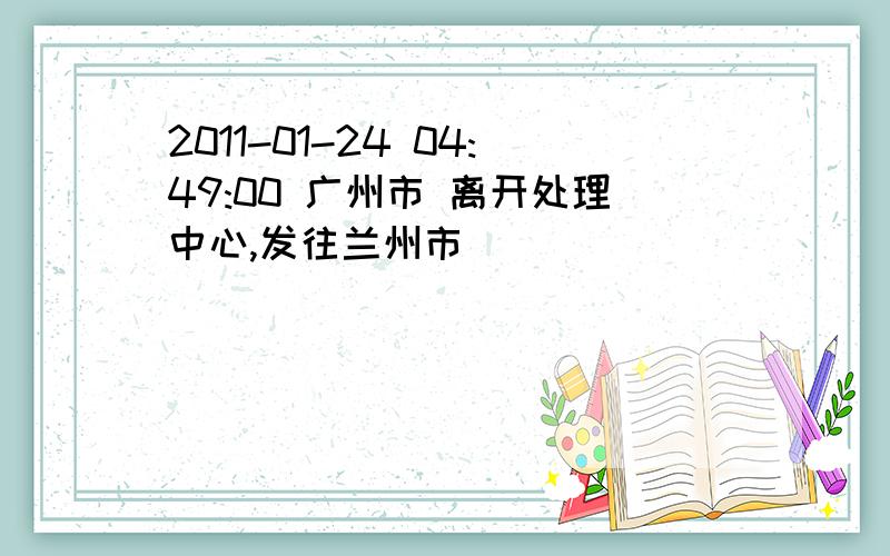 2011-01-24 04:49:00 广州市 离开处理中心,发往兰州市