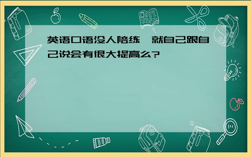 英语口语没人陪练,就自己跟自己说会有很大提高么?