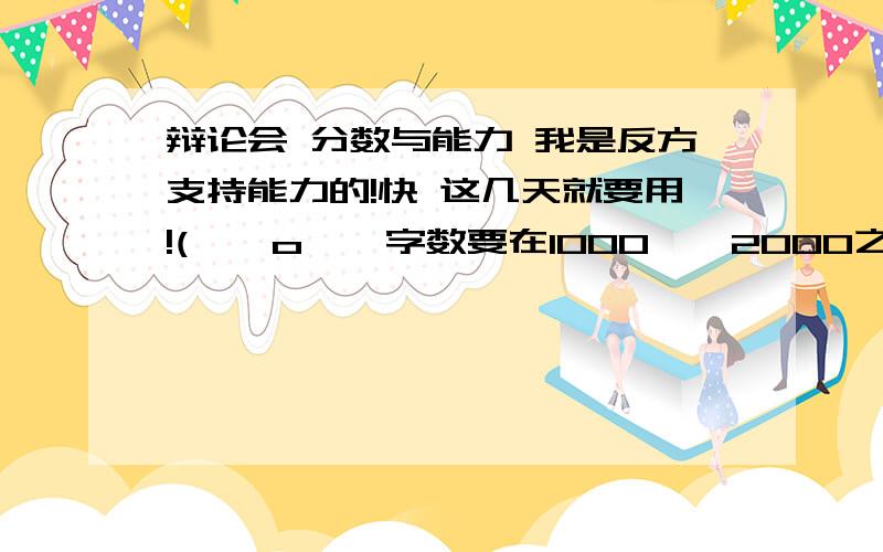 辩论会 分数与能力 我是反方支持能力的!快 这几天就要用!( ⊙ o ⊙ 字数要在1000——2000之间!