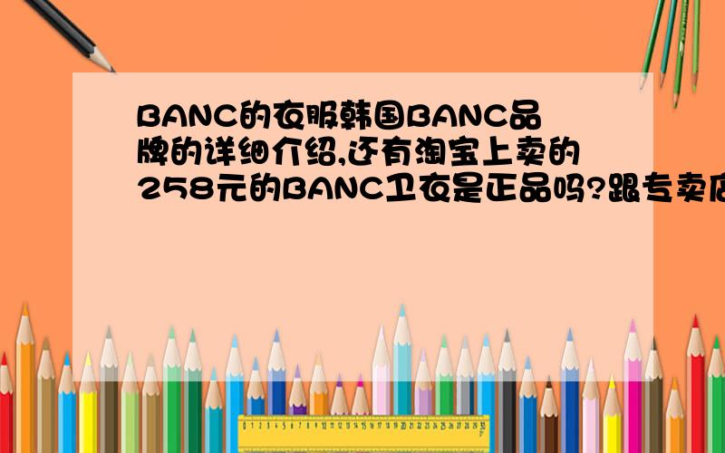 BANC的衣服韩国BANC品牌的详细介绍,还有淘宝上卖的258元的BANC卫衣是正品吗?跟专卖店的一样?据说专卖店要6、700元一件啊…