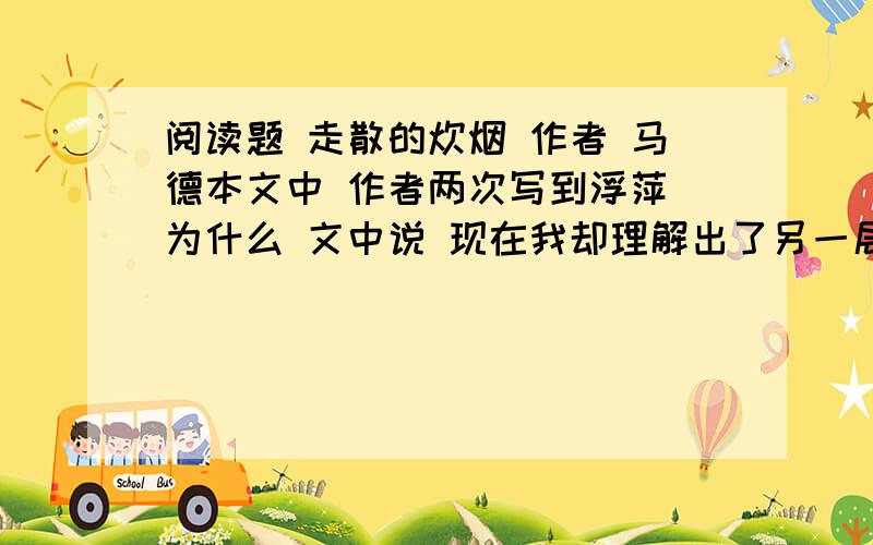 阅读题 走散的炊烟 作者 马德本文中 作者两次写到浮萍 为什么 文中说 现在我却理解出了另一层意思 这里的另一层指的是什？作者为什么说我还是村庄的 我只能是我的村庄的 联系上下文