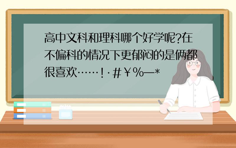 高中文科和理科哪个好学呢?在不偏科的情况下更郁闷的是俩都很喜欢……!·#￥%—*