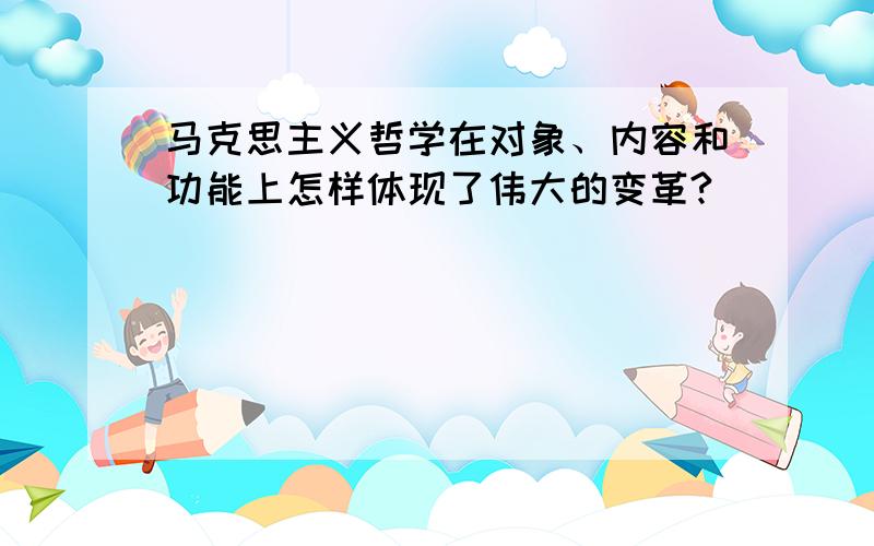 马克思主义哲学在对象、内容和功能上怎样体现了伟大的变革?