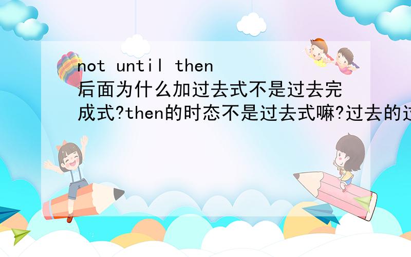 not until then后面为什么加过去式不是过去完成式?then的时态不是过去式嘛?过去的过去不应该用过去完成嘛?