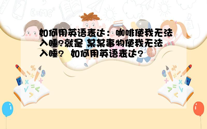 如何用英语表达：咖啡使我无法入睡?就是 某某事物使我无法入睡?  如何用英语表达?