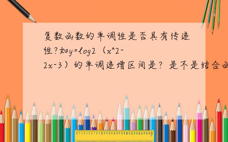 复数函数的单调性是否具有传递性?如y=log2（x^2-2x-3）的单调递增区间是？是不是结合函数y=x^2-2x-3的增减区间，还有log2（y）的增减区间，不过好像log2（y）只有单调递增区间，然后只用求y=x^2