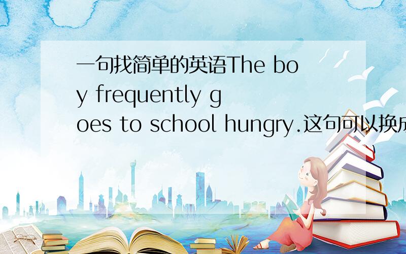 一句找简单的英语The boy frequently goes to school hungry.这句可以换成The boy is frequently going to school hungly.标题写错啦 不要在意哈 是一句超简单的英语