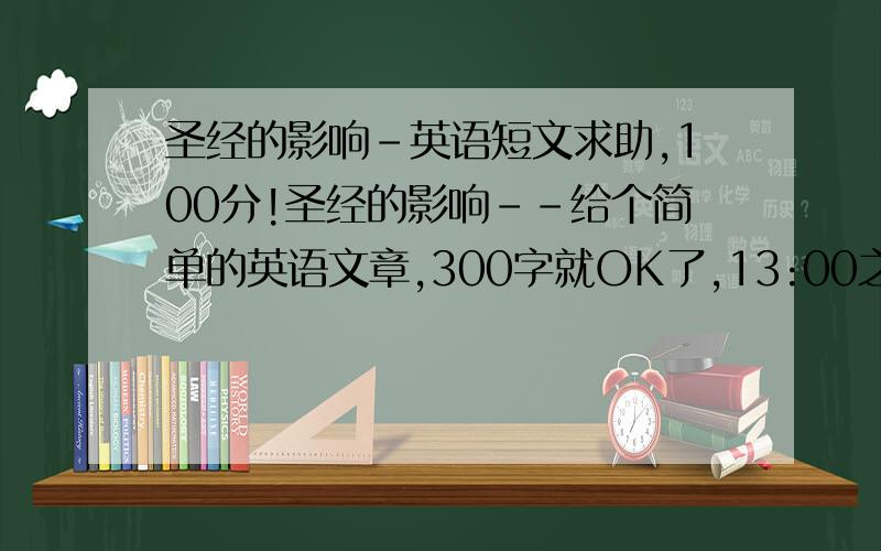 圣经的影响-英语短文求助,100分!圣经的影响--给个简单的英语文章,300字就OK了,13:00之前给个结果,立刻加上一100分!