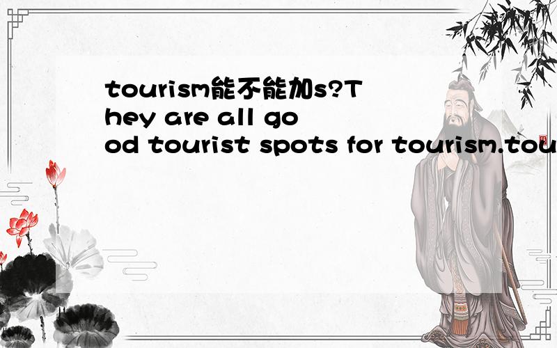 tourism能不能加s?They are all good tourist spots for tourism.tourism能不能加s?