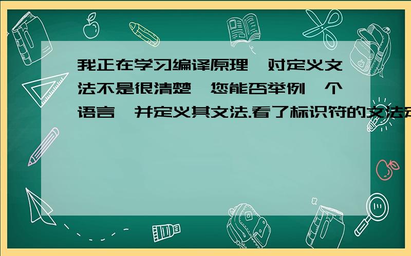 我正在学习编译原理,对定义文法不是很清楚,您能否举例一个语言,并定义其文法.看了标识符的文法定义想了解其他的文法定义