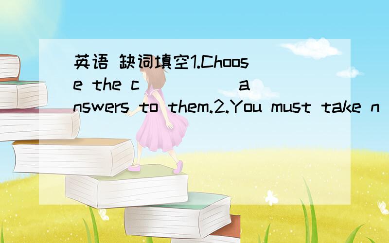 英语 缺词填空1.Choose the c_____ answers to them.2.You must take n___ for something important .3.We must learn from him,he’our e______.4.It’s a_____ that fish sleep in the water with their eyes open.