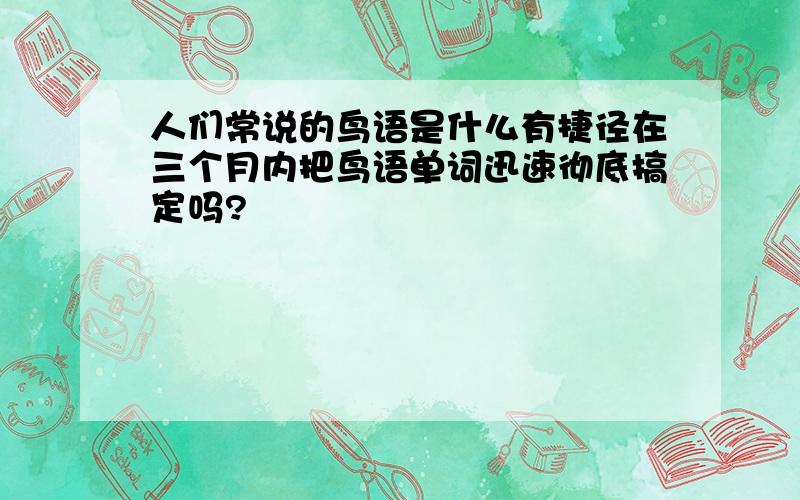 人们常说的鸟语是什么有捷径在三个月内把鸟语单词迅速彻底搞定吗?