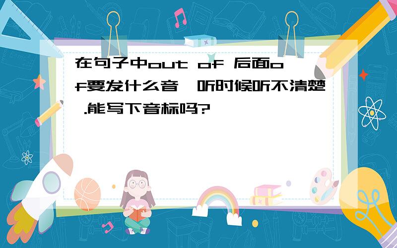 在句子中out of 后面of要发什么音,听时候听不清楚 .能写下音标吗?