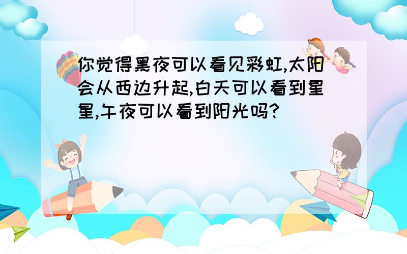 你觉得黑夜可以看见彩虹,太阳会从西边升起,白天可以看到星星,午夜可以看到阳光吗?