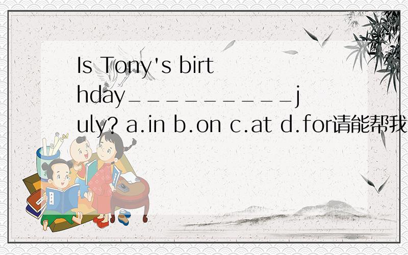 Is Tony's birthday_________july? a.in b.on c.at d.for请能帮我选单词吗?