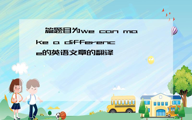 一篇题目为we can make a difference的英语文章的翻译