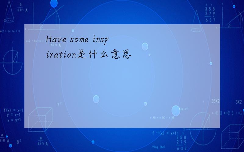 Have some inspiration是什么意思