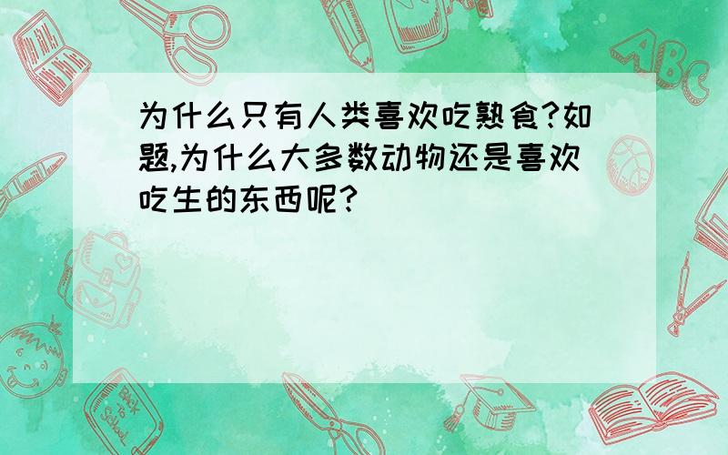 为什么只有人类喜欢吃熟食?如题,为什么大多数动物还是喜欢吃生的东西呢?