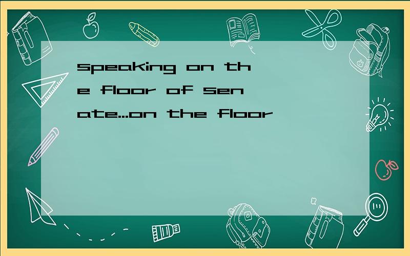 speaking on the floor of senate...on the floor