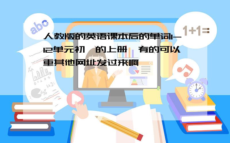 人教版的英语课本后的单词1-12单元初一的上册,有的可以重其他网址发过来啊