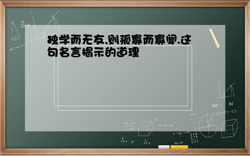 独学而无友,则孤寡而寡闻.这句名言揭示的道理