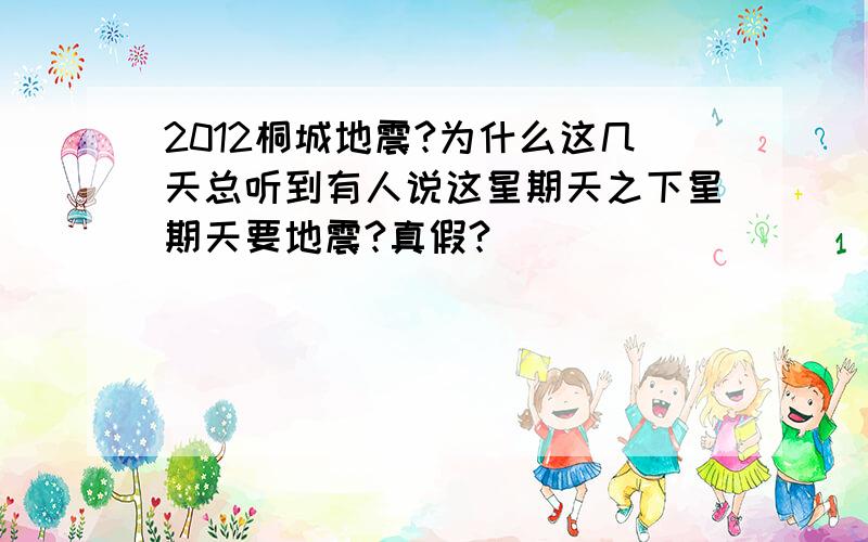 2012桐城地震?为什么这几天总听到有人说这星期天之下星期天要地震?真假?