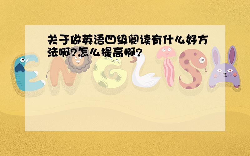 关于做英语四级阅读有什么好方法啊?怎么提高啊?