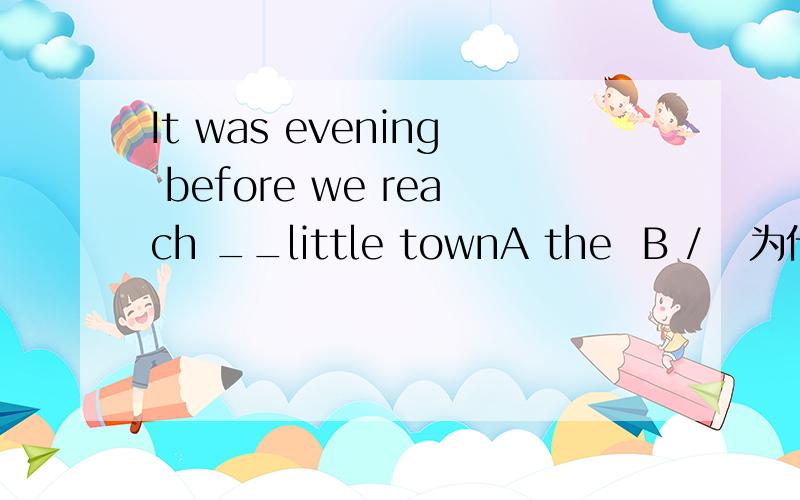 It was evening before we reach __little townA the  B /   为什么要用the ?不用/